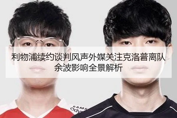 利物浦续约谈判风声外媒关注克洛普离队余波影响全景解析